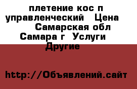 плетение кос п.управленческий › Цена ­ 200 - Самарская обл., Самара г. Услуги » Другие   